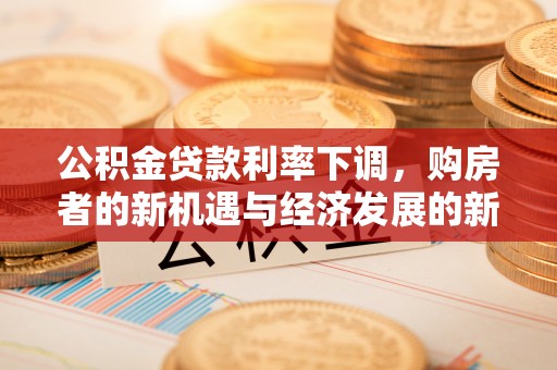 九龙公积金贷款利率下调，购房者的新机遇与经济发展的新动力