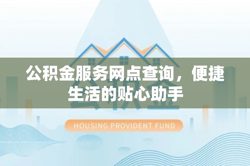 九龙公积金服务网点查询，便捷生活的贴心助手