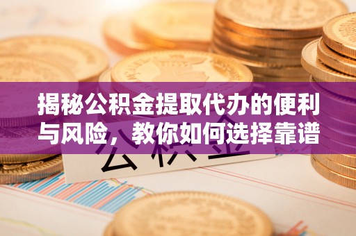 九龙揭秘公积金提取代办的便利与风险，教你如何选择靠谱服务