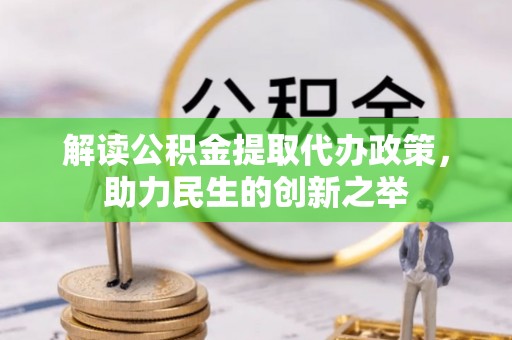 九龙解读公积金提取代办政策，助力民生的创新之举
