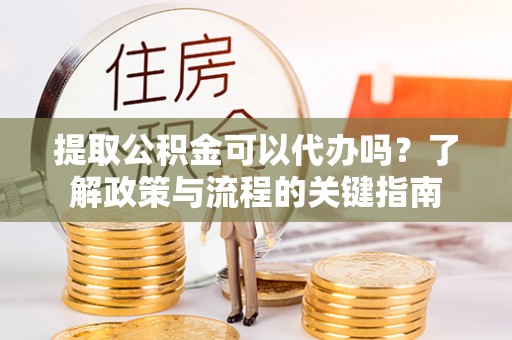 九龙提取公积金可以代办吗？了解政策与流程的关键指南