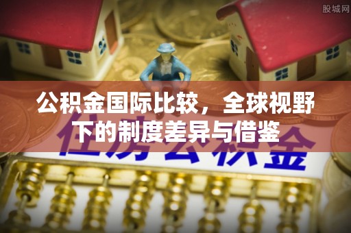 九龙公积金国际比较，全球视野下的制度差异与借鉴