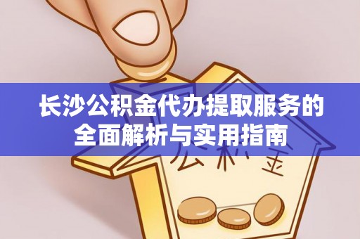 九龙长沙公积金代办提取服务的全面解析与实用指南