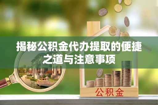 九龙揭秘公积金代办提取的便捷之道与注意事项