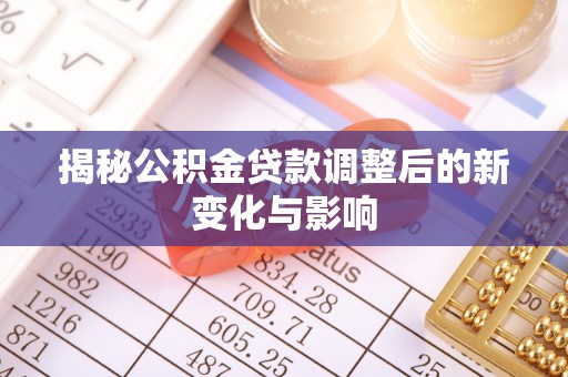 九龙揭秘公积金贷款调整后的新变化与影响