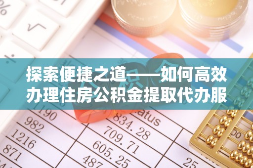 九龙探索便捷之道——如何高效办理住房公积金提取代办服务