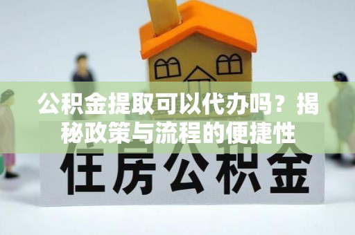 九龙公积金提取可以代办吗？揭秘政策与流程的便捷性