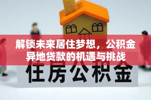 九龙解锁未来居住梦想，公积金异地贷款的机遇与挑战