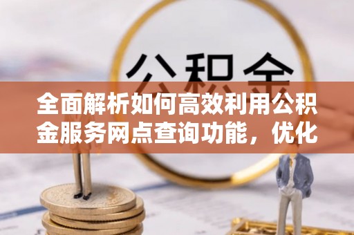九龙全面解析如何高效利用公积金服务网点查询功能，优化生活理财规划