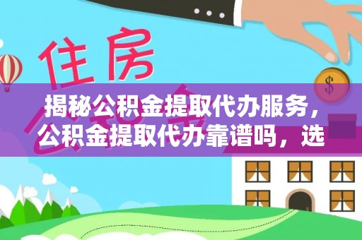 九龙揭秘公积金提取代办服务，公积金提取代办靠谱吗，选择需谨慎