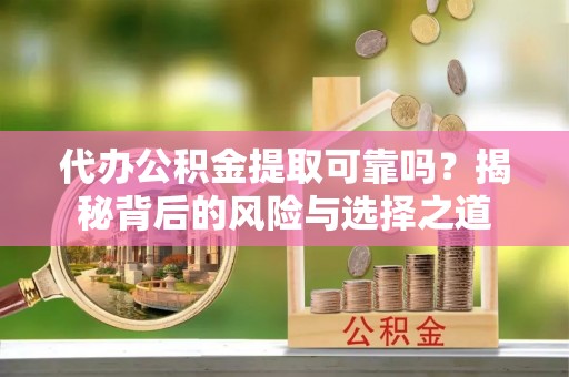九龙代办公积金提取可靠吗？揭秘背后的风险与选择之道