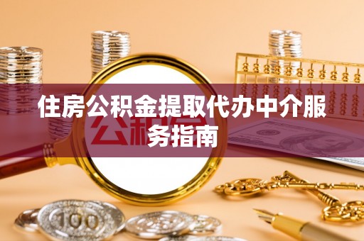 九龙住房公积金提取代办中介服务指南