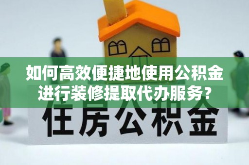 九龙如何高效便捷地使用公积金进行装修提取代办服务？