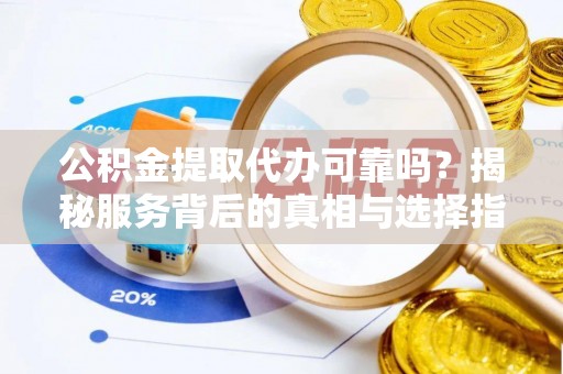 九龙公积金提取代办可靠吗？揭秘服务背后的真相与选择指南
