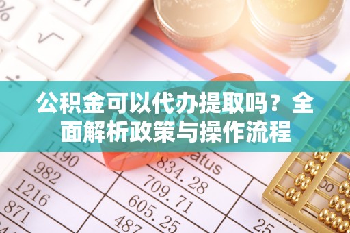 九龙公积金可以代办提取吗？全面解析政策与操作流程