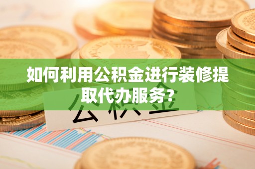 九龙如何利用公积金进行装修提取代办服务？
