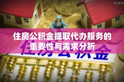 九龙住房公积金提取代办服务的重要性与需求分析