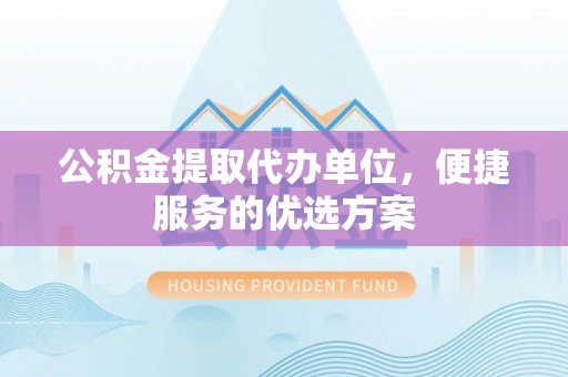 九龙公积金提取代办单位，便捷服务的优选方案