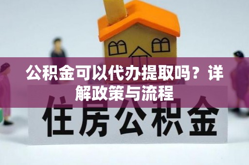 九龙公积金可以代办提取吗？详解政策与流程
