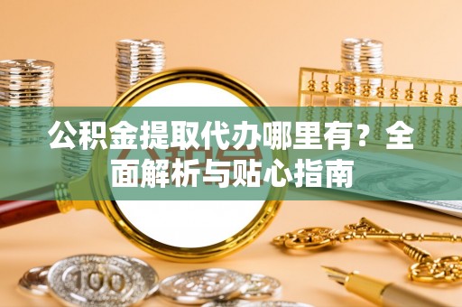 九龙公积金提取代办哪里有？全面解析与贴心指南