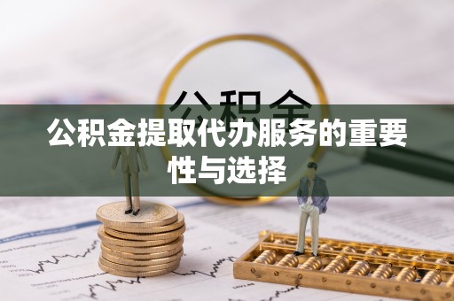 九龙公积金提取代办服务的重要性与选择