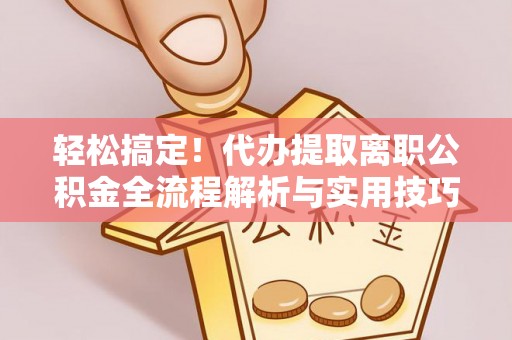 九龙轻松搞定！代办提取离职公积金全流程解析与实用技巧