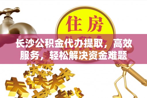 九龙长沙公积金代办提取，高效服务，轻松解决资金难题