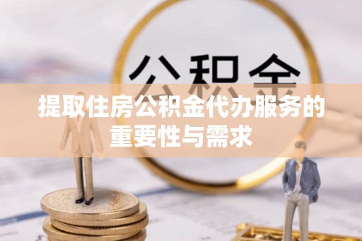 九龙提取住房公积金代办服务的重要性与需求