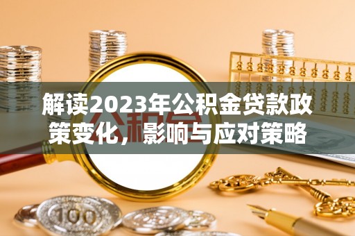 九龙解读2023年公积金贷款政策变化，影响与应对策略