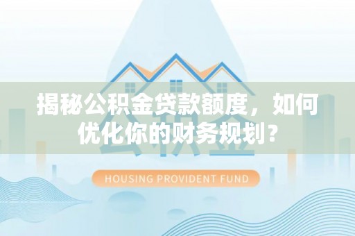 九龙揭秘公积金贷款额度，如何优化你的财务规划？