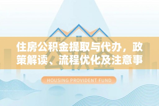 九龙住房公积金提取与代办，政策解读、流程优化及注意事项