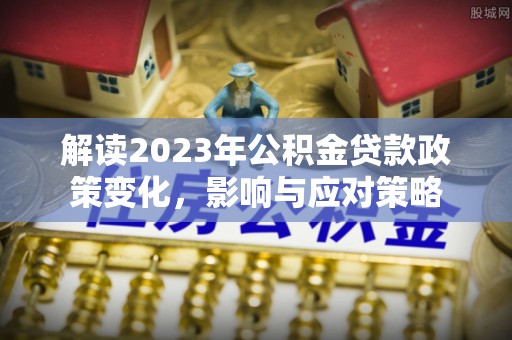 九龙解读2023年公积金贷款政策变化，影响与应对策略