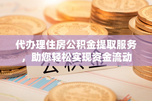 九龙代办理住房公积金提取服务，助您轻松实现资金流动