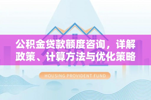 九龙公积金贷款额度咨询，详解政策、计算方法与优化策略