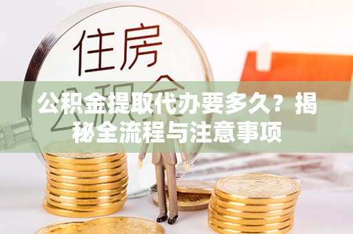 九龙公积金提取代办要多久？揭秘全流程与注意事项