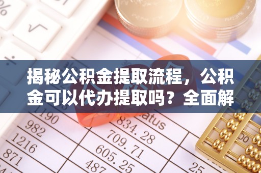 九龙揭秘公积金提取流程，公积金可以代办提取吗？全面解析与操作指南