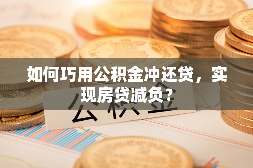 九龙如何巧用公积金冲还贷，实现房贷减负？