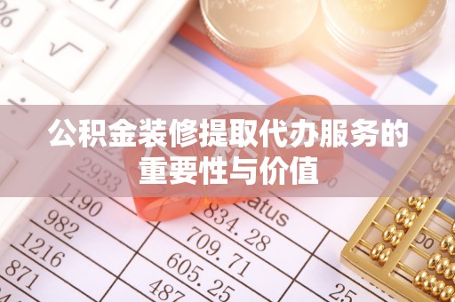 九龙公积金装修提取代办服务的重要性与价值