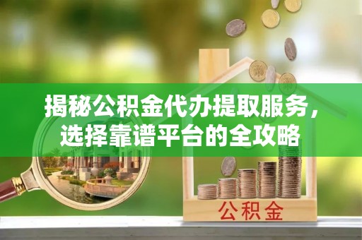 九龙揭秘公积金代办提取服务，选择靠谱平台的全攻略
