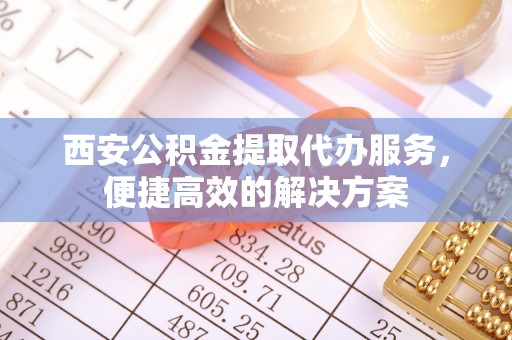 九龙西安公积金提取代办服务，便捷高效的解决方案