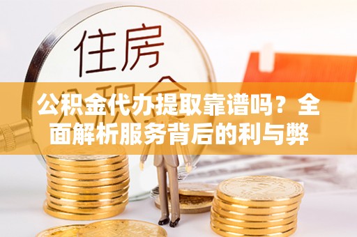 九龙公积金代办提取靠谱吗？全面解析服务背后的利与弊