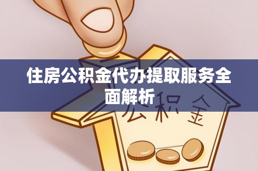 九龙住房公积金代办提取服务全面解析