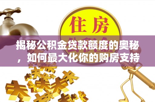 九龙揭秘公积金贷款额度的奥秘，如何最大化你的购房支持？