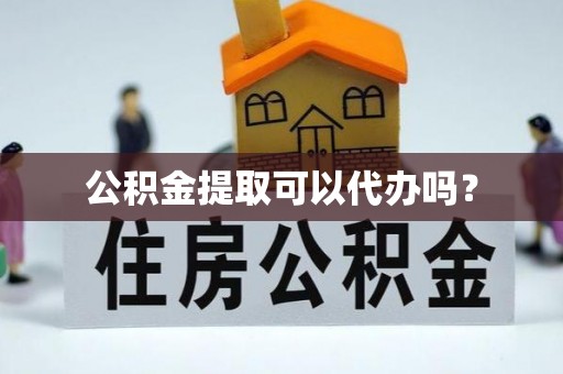 九龙公积金提取可以代办吗？