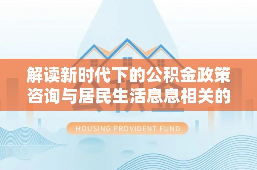 九龙解读新时代下的公积金政策咨询与居民生活息息相关的变化