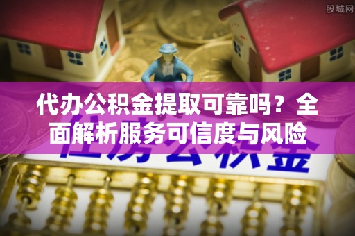 九龙代办公积金提取可靠吗？全面解析服务可信度与风险