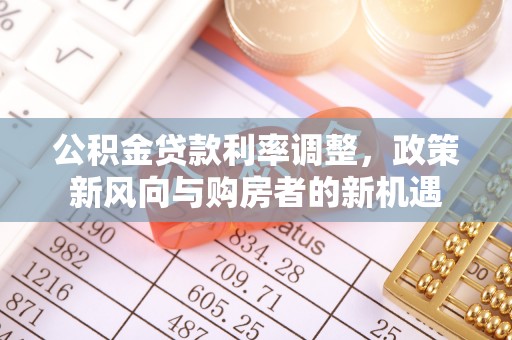 九龙公积金贷款利率调整，政策新风向与购房者的新机遇