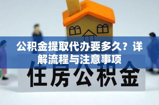 九龙公积金提取代办要多久？详解流程与注意事项