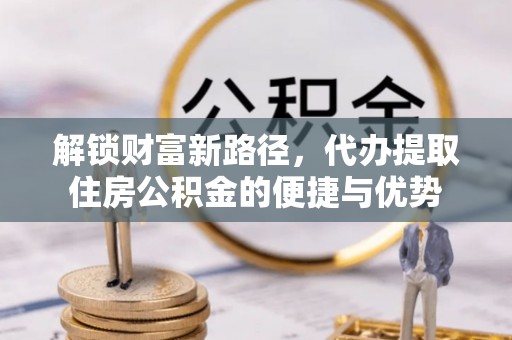 九龙解锁财富新路径，代办提取住房公积金的便捷与优势