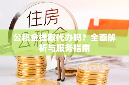 九龙公积金提取代办吗？全面解析与服务指南